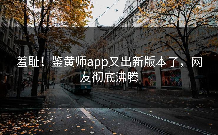 羞耻！鉴黄师app又出新版本了，网友彻底沸腾