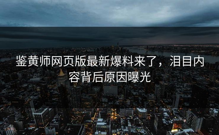 鉴黄师网页版最新爆料来了，泪目内容背后原因曝光