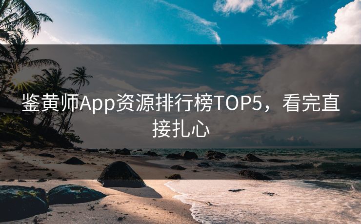 鉴黄师App资源排行榜TOP5，看完直接扎心