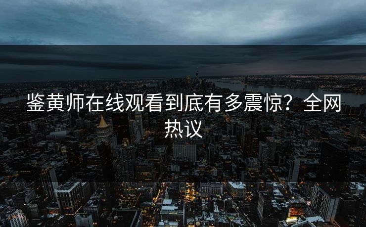 鉴黄师在线观看到底有多震惊？全网热议
