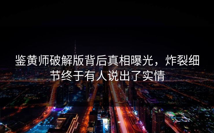 鉴黄师破解版背后真相曝光，炸裂细节终于有人说出了实情