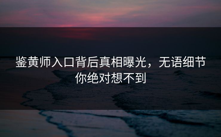 鉴黄师入口背后真相曝光，无语细节你绝对想不到
