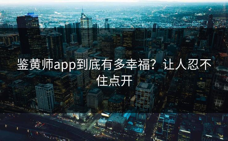 鉴黄师app到底有多幸福？让人忍不住点开
