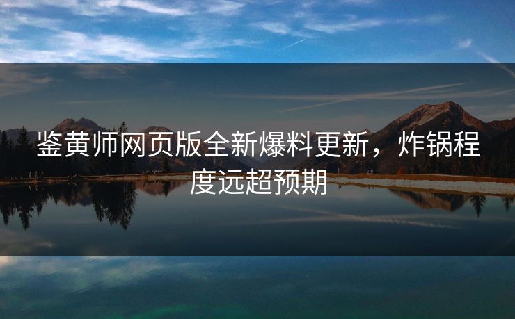 鉴黄师网页版全新爆料更新，炸锅程度远超预期