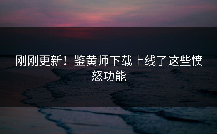刚刚更新！鉴黄师下载上线了这些愤怒功能