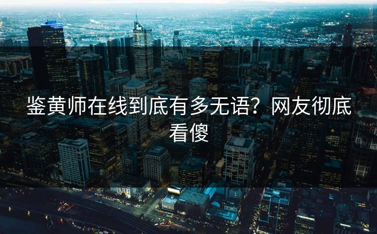 鉴黄师在线到底有多无语？网友彻底看傻