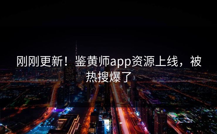 刚刚更新！鉴黄师app资源上线，被热搜爆了