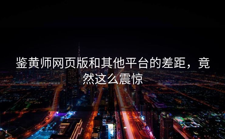鉴黄师网页版和其他平台的差距，竟然这么震惊