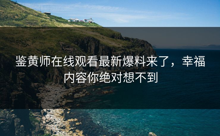鉴黄师在线观看最新爆料来了，幸福内容你绝对想不到