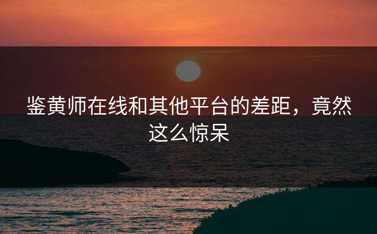 鉴黄师在线和其他平台的差距，竟然这么惊呆