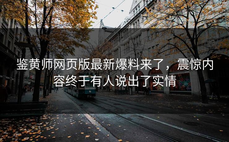 鉴黄师网页版最新爆料来了，震惊内容终于有人说出了实情