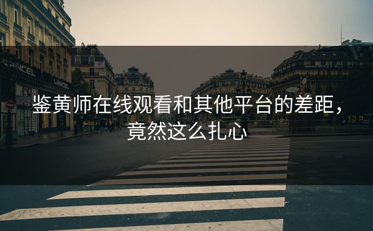 鉴黄师在线观看和其他平台的差距，竟然这么扎心