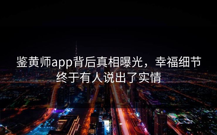 鉴黄师app背后真相曝光，幸福细节终于有人说出了实情