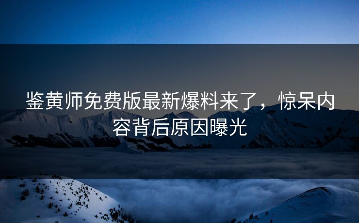 鉴黄师免费版最新爆料来了，惊呆内容背后原因曝光