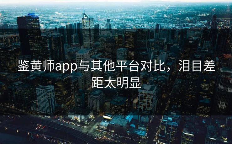 鉴黄师app与其他平台对比，泪目差距太明显