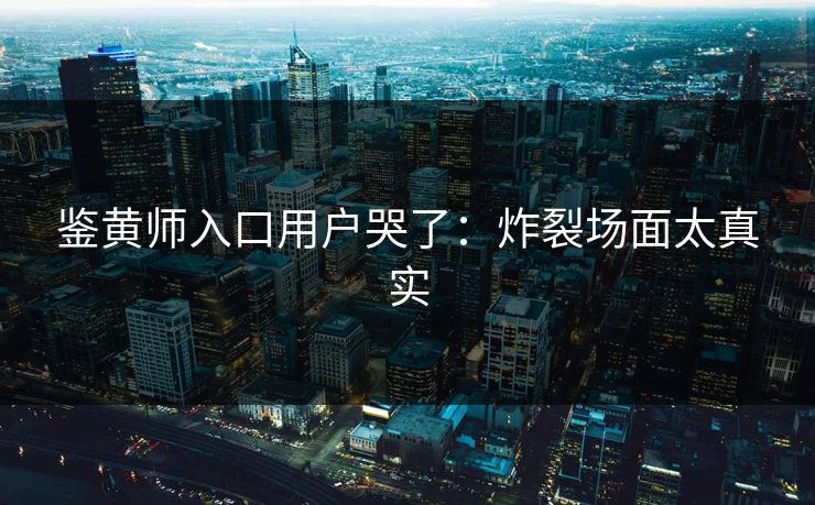 鉴黄师入口用户哭了：炸裂场面太真实