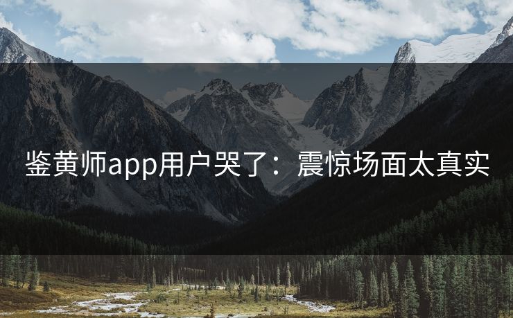鉴黄师app用户哭了：震惊场面太真实