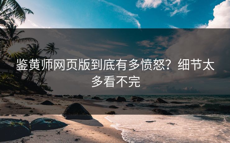 鉴黄师网页版到底有多愤怒？细节太多看不完