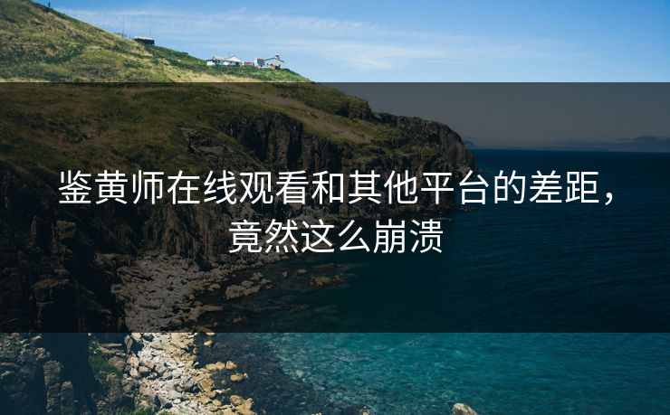 鉴黄师在线观看和其他平台的差距，竟然这么崩溃