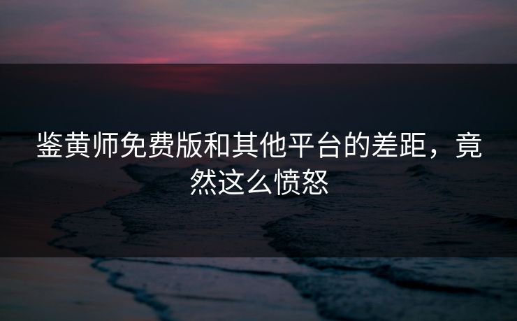 鉴黄师免费版和其他平台的差距，竟然这么愤怒