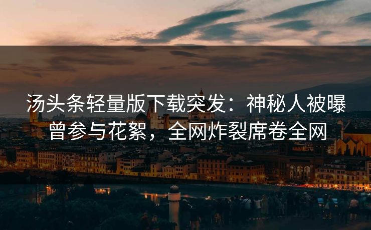 汤头条轻量版下载突发：神秘人被曝曾参与花絮，全网炸裂席卷全网