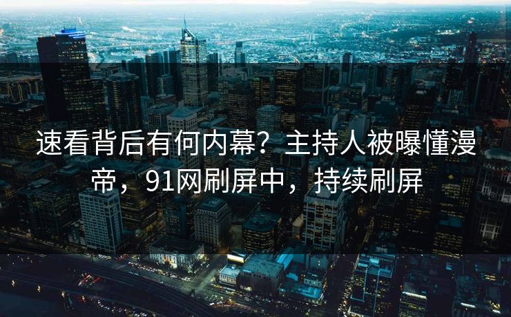 速看背后有何内幕？主持人被曝懂漫帝，91网刷屏中，持续刷屏