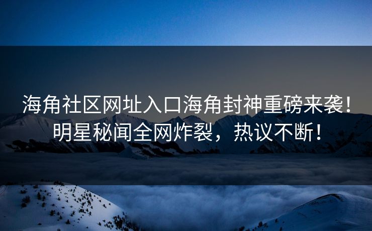 海角社区网址入口海角封神重磅来袭！明星秘闻全网炸裂，热议不断！