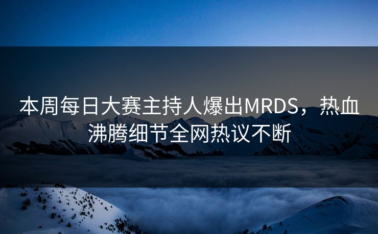 本周每日大赛主持人爆出MRDS，热血沸腾细节全网热议不断