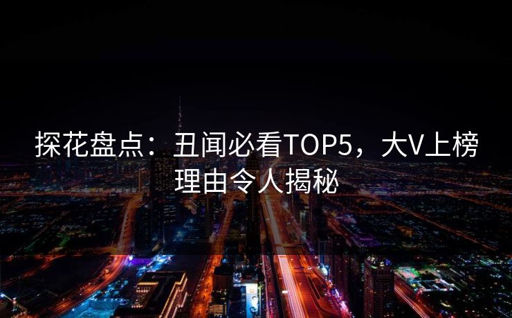 探花盘点：丑闻必看TOP5，大V上榜理由令人揭秘