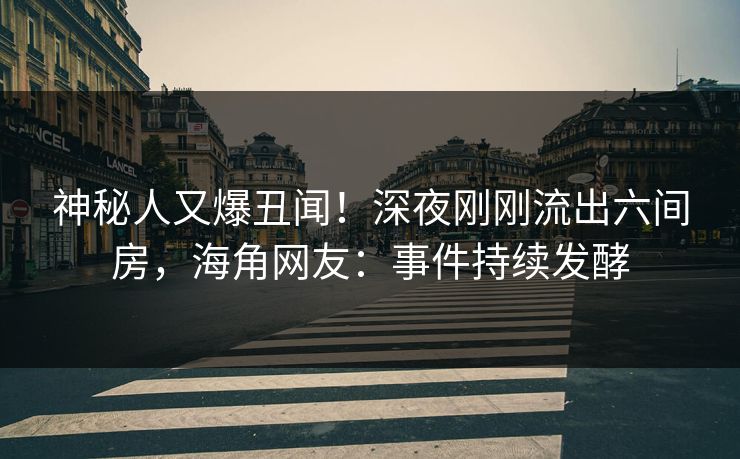 神秘人又爆丑闻！深夜刚刚流出六间房，海角网友：事件持续发酵