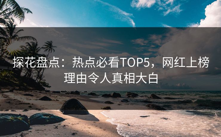 探花盘点：热点必看TOP5，网红上榜理由令人真相大白
