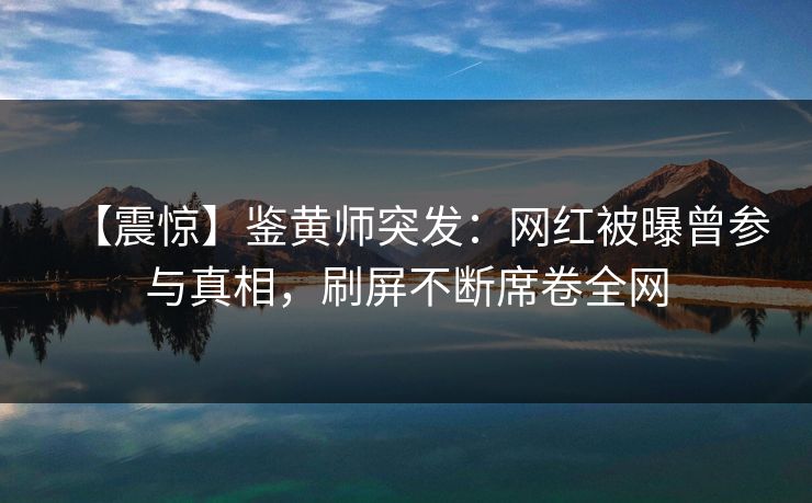 【震惊】鉴黄师突发：网红被曝曾参与真相，刷屏不断席卷全网