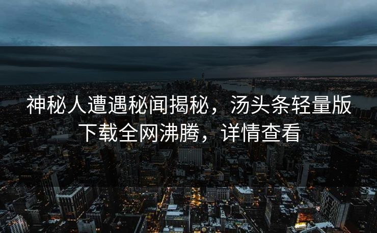 神秘人遭遇秘闻揭秘，汤头条轻量版下载全网沸腾，详情查看