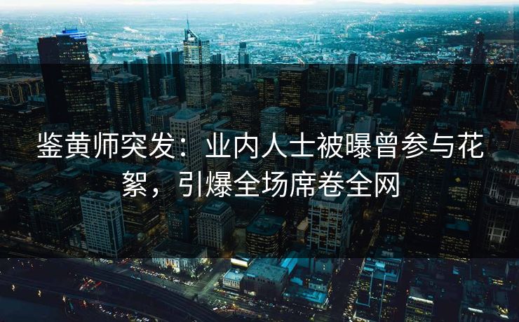 鉴黄师突发：业内人士被曝曾参与花絮，引爆全场席卷全网