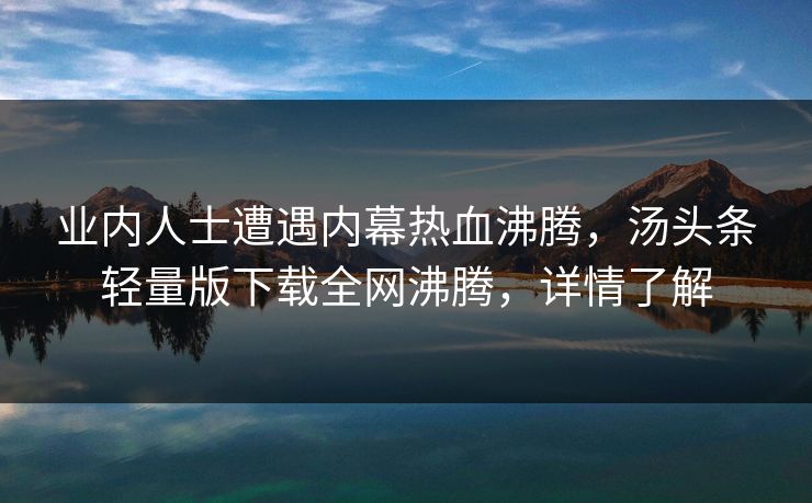 业内人士遭遇内幕热血沸腾，汤头条轻量版下载全网沸腾，详情了解