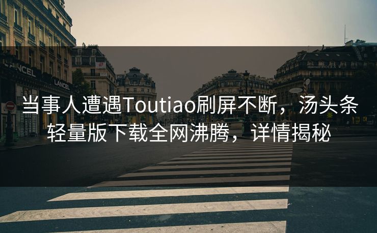 当事人遭遇Toutiao刷屏不断，汤头条轻量版下载全网沸腾，详情揭秘