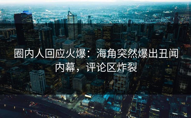圈内人回应火爆：海角突然爆出丑闻内幕，评论区炸裂
