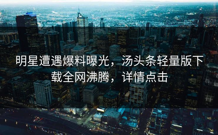 明星遭遇爆料曝光，汤头条轻量版下载全网沸腾，详情点击