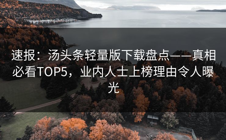 速报：汤头条轻量版下载盘点——真相必看TOP5，业内人士上榜理由令人曝光