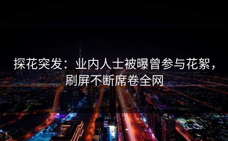 探花突发：业内人士被曝曾参与花絮，刷屏不断席卷全网
