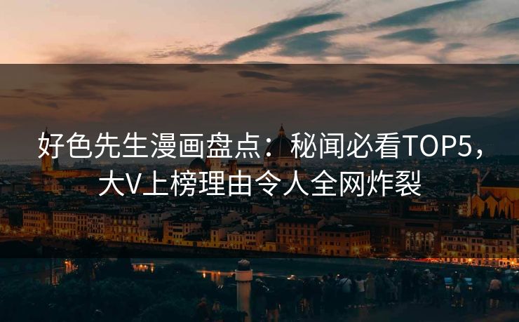 好色先生漫画盘点：秘闻必看TOP5，大V上榜理由令人全网炸裂