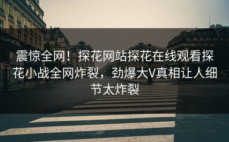震惊全网！探花网站探花在线观看探花小战全网炸裂，劲爆大V真相让人细节太炸裂