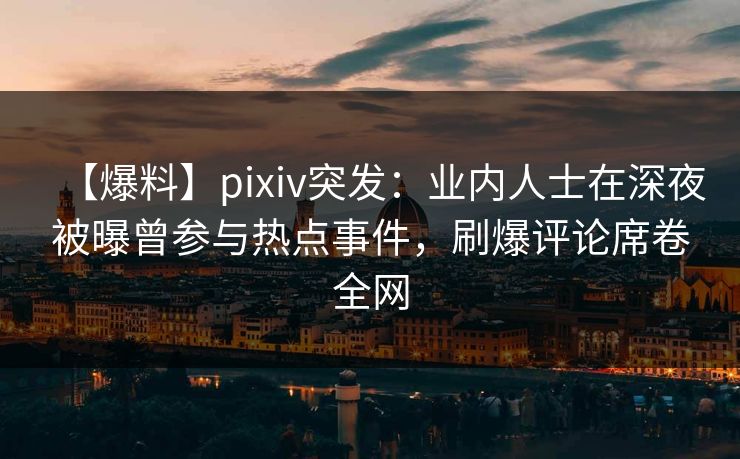 【爆料】pixiv突发：业内人士在深夜被曝曾参与热点事件，刷爆评论席卷全网