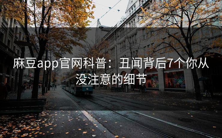 麻豆app官网科普：丑闻背后7个你从没注意的细节