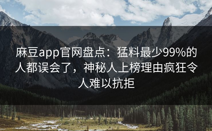 麻豆app官网盘点：猛料最少99%的人都误会了，神秘人上榜理由疯狂令人难以抗拒