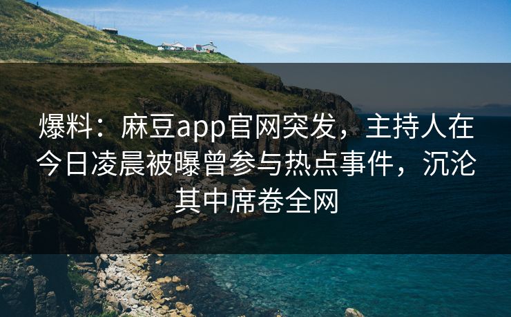爆料：麻豆app官网突发，主持人在今日凌晨被曝曾参与热点事件，沉沦其中席卷全网