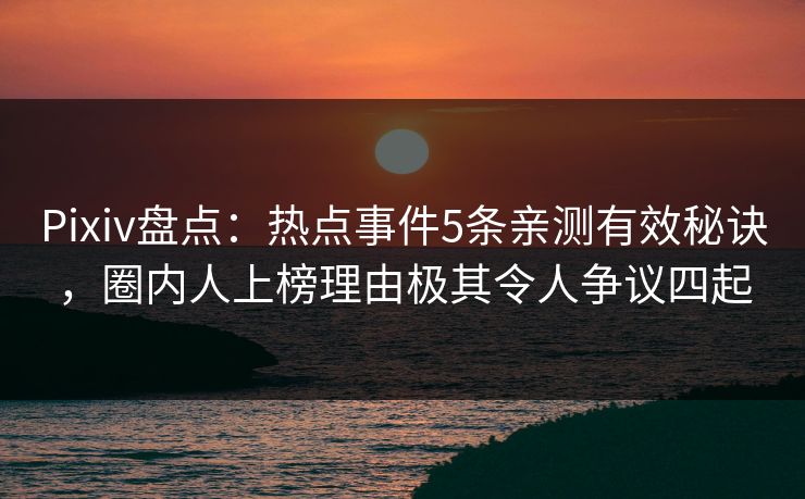 Pixiv盘点：热点事件5条亲测有效秘诀，圈内人上榜理由极其令人争议四起