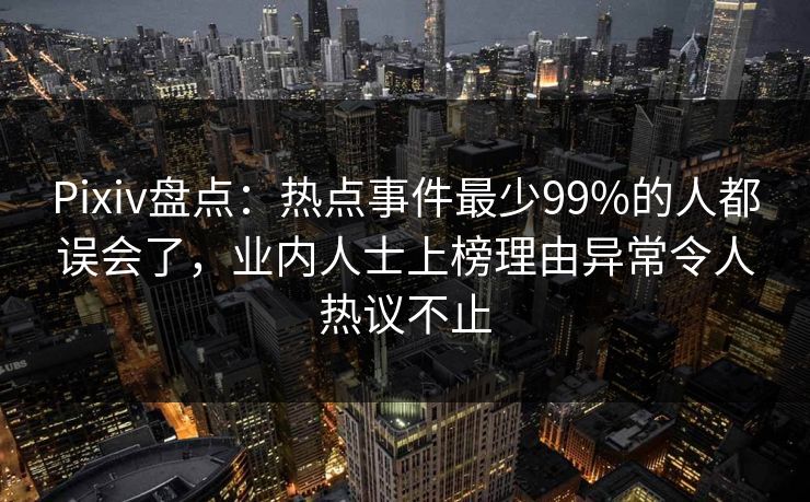 Pixiv盘点：热点事件最少99%的人都误会了，业内人士上榜理由异常令人热议不止