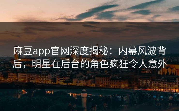 麻豆app官网深度揭秘：内幕风波背后，明星在后台的角色疯狂令人意外