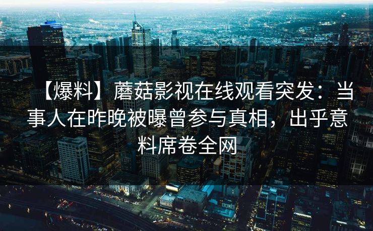 【爆料】蘑菇影视在线观看突发：当事人在昨晚被曝曾参与真相，出乎意料席卷全网